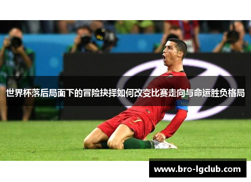 世界杯落后局面下的冒险抉择如何改变比赛走向与命运胜负格局