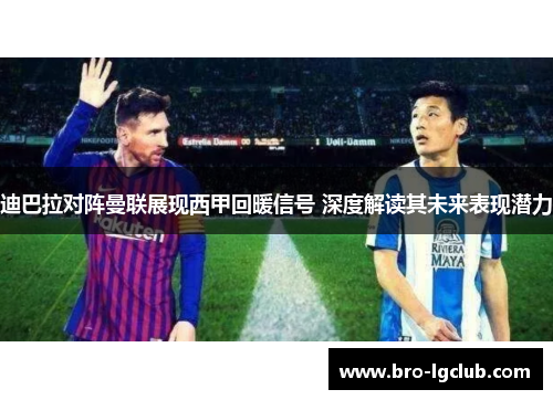 迪巴拉对阵曼联展现西甲回暖信号 深度解读其未来表现潜力
