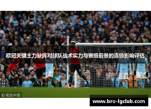 欧冠关键主力缺阵对球队战术实力与晋级前景的连锁影响评估