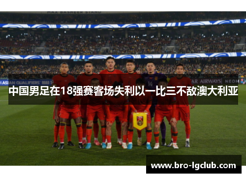 中国男足在18强赛客场失利以一比三不敌澳大利亚