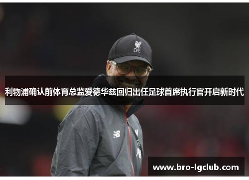 利物浦确认前体育总监爱德华兹回归出任足球首席执行官开启新时代