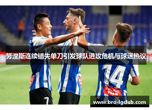 努涅斯连续错失单刀引发球队进攻危机与球迷热议