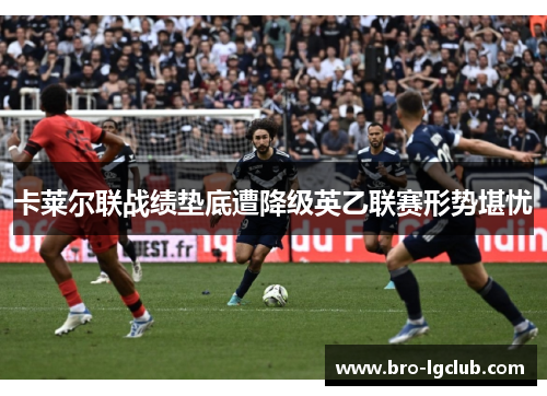 卡莱尔联战绩垫底遭降级英乙联赛形势堪忧