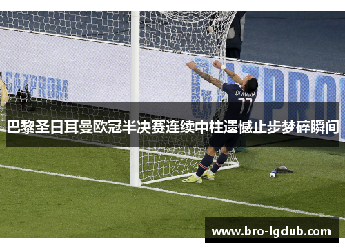 巴黎圣日耳曼欧冠半决赛连续中柱遗憾止步梦碎瞬间