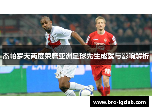 杰帕罗夫两度荣膺亚洲足球先生成就与影响解析