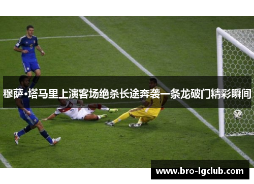 穆萨·塔马里上演客场绝杀长途奔袭一条龙破门精彩瞬间