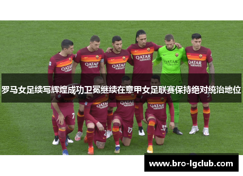 罗马女足续写辉煌成功卫冕继续在意甲女足联赛保持绝对统治地位
