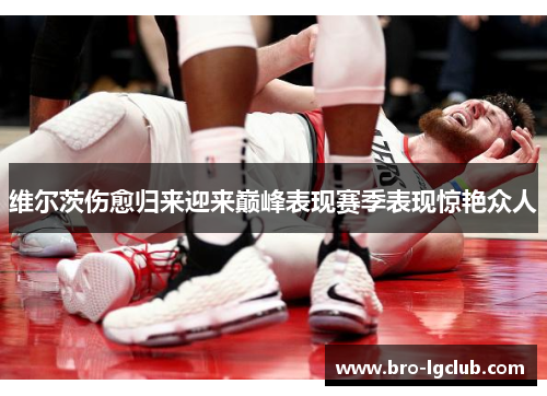 维尔茨伤愈归来迎来巅峰表现赛季表现惊艳众人