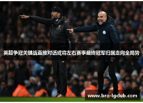 英超争冠关键战直接对话或将左右赛季最终冠军归属走向全局势