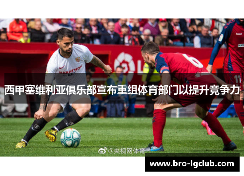 西甲塞维利亚俱乐部宣布重组体育部门以提升竞争力 西甲塞维利亚俱乐部宣布重组体育部门以提升竞争力