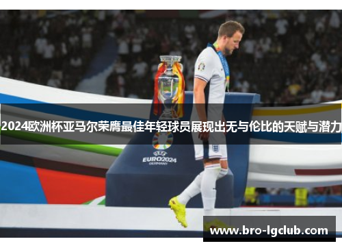 2024欧洲杯亚马尔荣膺最佳年轻球员展现出无与伦比的天赋与潜力 2024欧洲杯亚马尔荣膺最佳年轻球员展现出无与伦比的天赋与潜力