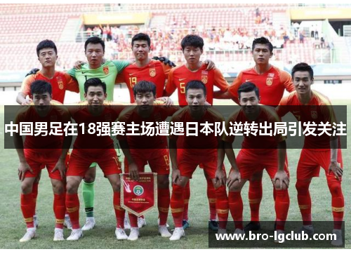 中国男足在18强赛主场遭遇日本队逆转出局引发关注 中国男足在18强赛主场遭遇日本队逆转出局引发关注