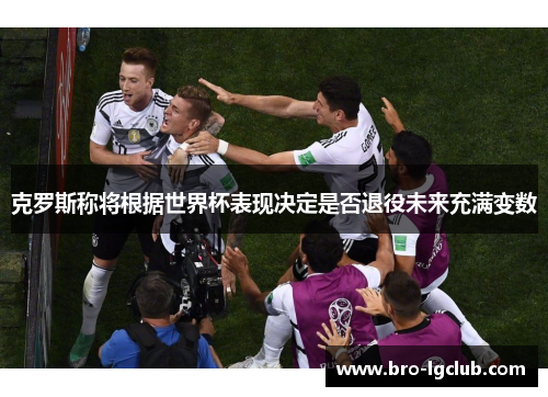 克罗斯称将根据世界杯表现决定是否退役未来充满变数 克罗斯称将根据世界杯表现决定是否退役未来充满变数