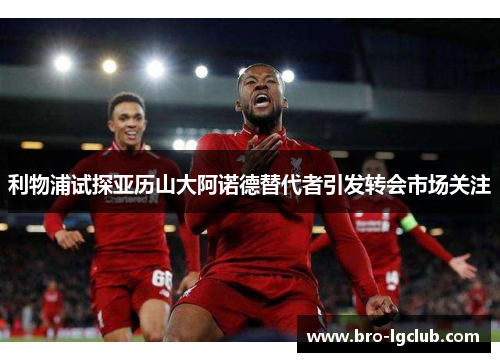 利物浦试探亚历山大阿诺德替代者引发转会市场关注