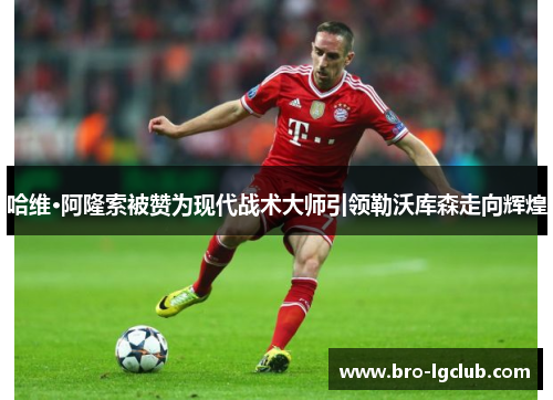 哈维·阿隆索被赞为现代战术大师引领勒沃库森走向辉煌 哈维·阿隆索被赞为现代战术大师引领勒沃库森走向辉煌