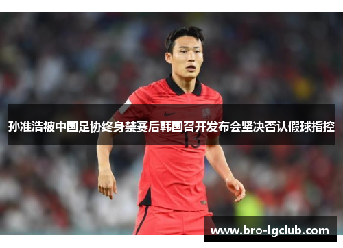 孙准浩被中国足协终身禁赛后韩国召开发布会坚决否认假球指控