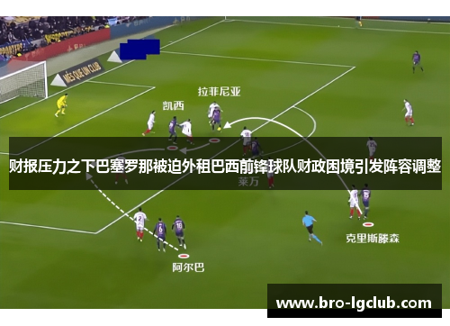 财报压力之下巴塞罗那被迫外租巴西前锋球队财政困境引发阵容调整