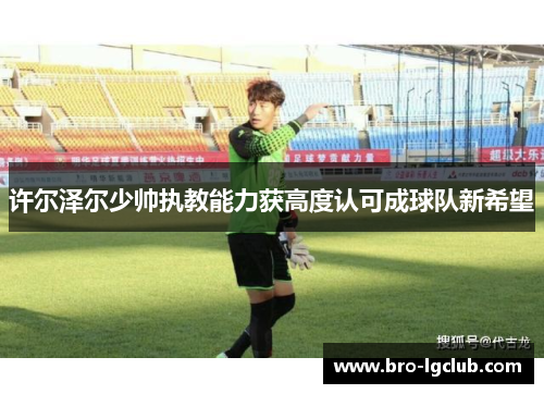 许尔泽尔少帅执教能力获高度认可成球队新希望