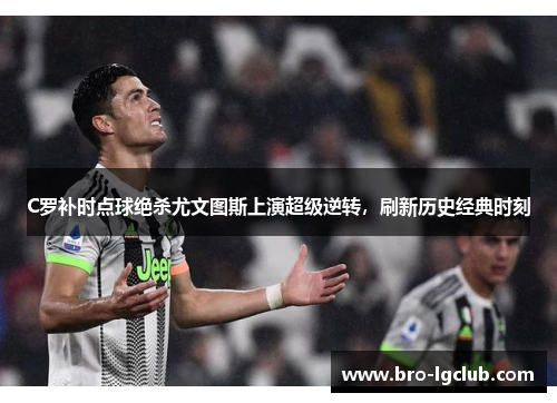 C罗补时点球绝杀尤文图斯上演超级逆转，刷新历史经典时刻