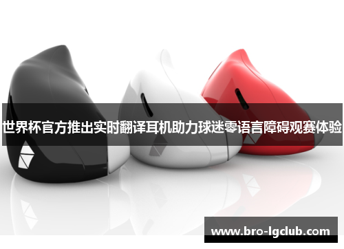世界杯官方推出实时翻译耳机助力球迷零语言障碍观赛体验