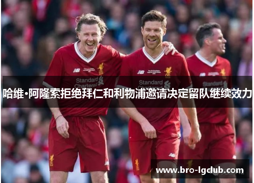 哈维·阿隆索拒绝拜仁和利物浦邀请决定留队继续效力