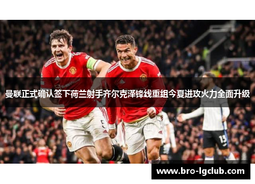 曼联正式确认签下荷兰射手齐尔克泽锋线重组今夏进攻火力全面升级