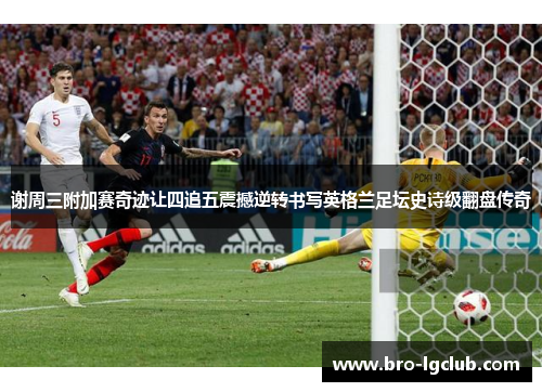 谢周三附加赛奇迹让四追五震撼逆转书写英格兰足坛史诗级翻盘传奇