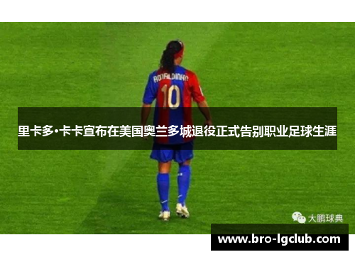 里卡多·卡卡宣布在美国奥兰多城退役正式告别职业足球生涯
