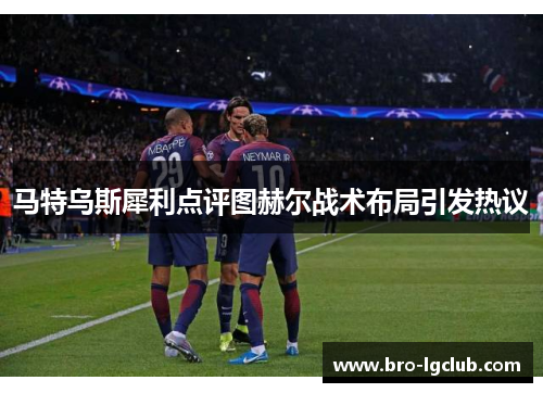 马特乌斯犀利点评图赫尔战术布局引发热议