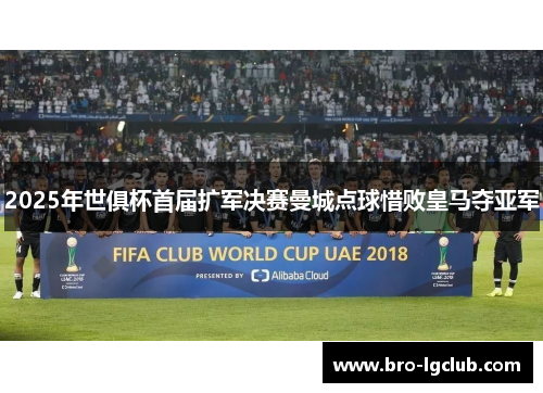 2025年世俱杯首届扩军决赛曼城点球惜败皇马夺亚军