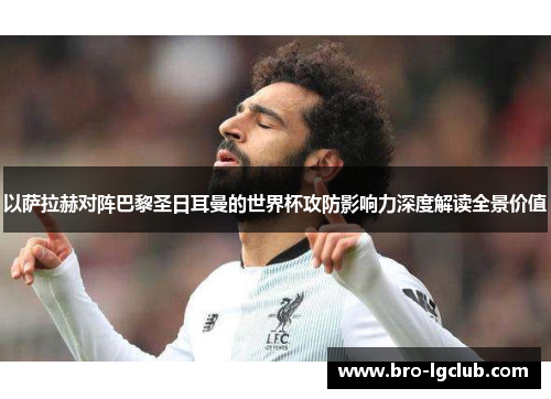 以萨拉赫对阵巴黎圣日耳曼的世界杯攻防影响力深度解读全景价值