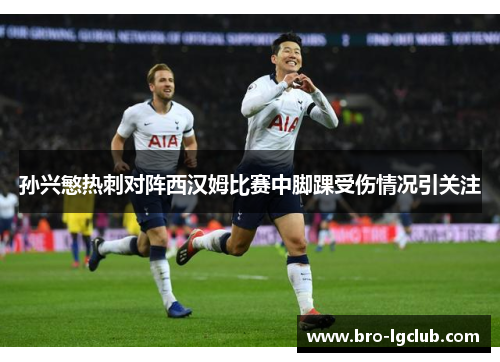 孙兴慜热刺对阵西汉姆比赛中脚踝受伤情况引关注