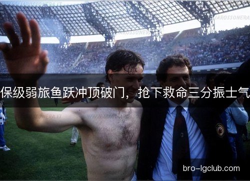 保级弱旅鱼跃冲顶破门，抢下救命三分振士气
