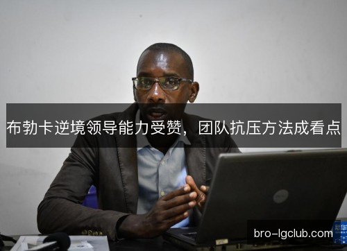 布勃卡逆境领导能力受赞，团队抗压方法成看点